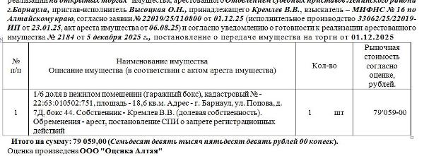 Лот№1 1/6 доля в нежилом помещении (гаражный бокс), кадастровый № - 22:63:010502:751, площадь - 18,6 кв.м. Адрес - г. Барнаул, ул. Попова, д. 7Д, бокс 44. Нач.цена 79059 руб.  (Собственник - Кремлев В.В. (долевая собственность). Обременения - арест, постановление СПИ о запрете регистрационных действий) (2184)